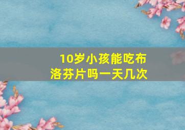 10岁小孩能吃布洛芬片吗一天几次