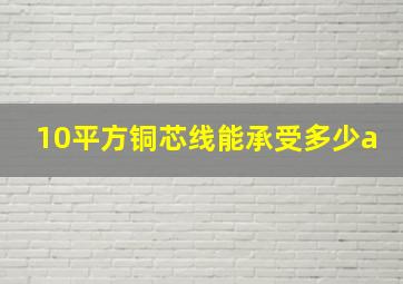 10平方铜芯线能承受多少a