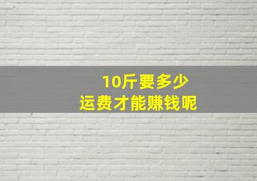 10斤要多少运费才能赚钱呢