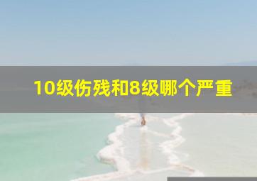 10级伤残和8级哪个严重