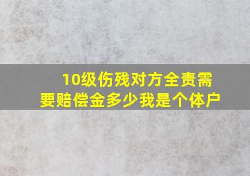 10级伤残对方全责需要赔偿金多少我是个体户