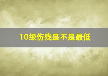 10级伤残是不是最低