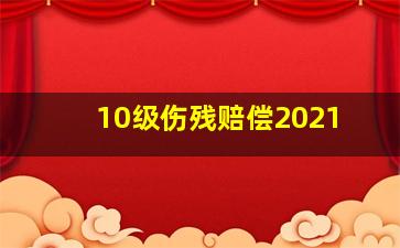 10级伤残赔偿2021