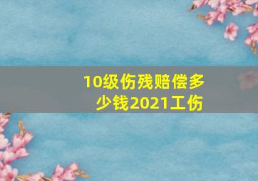 10级伤残赔偿多少钱2021工伤