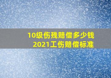 10级伤残赔偿多少钱2021工伤赔偿标准