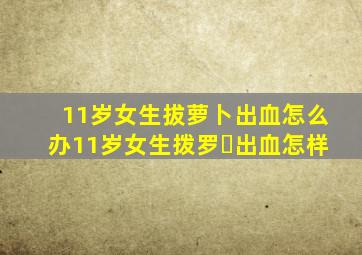 11岁女生拔萝卜出血怎么办11岁女生拨罗⺊出血怎样