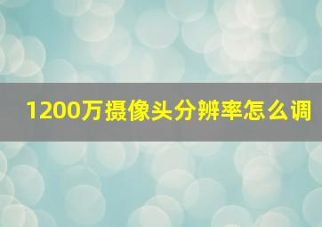 1200万摄像头分辨率怎么调