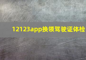 12123app换领驾驶证体检