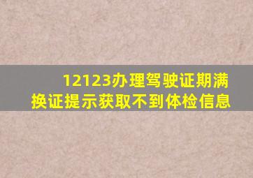 12123办理驾驶证期满换证提示获取不到体检信息