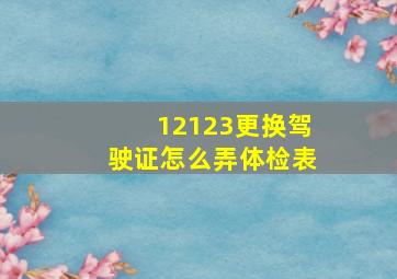 12123更换驾驶证怎么弄体检表