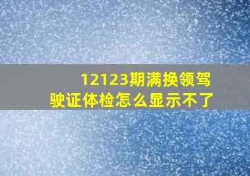 12123期满换领驾驶证体检怎么显示不了