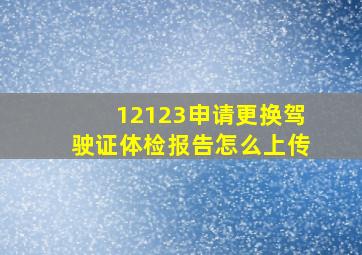 12123申请更换驾驶证体检报告怎么上传