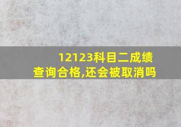 12123科目二成绩查询合格,还会被取消吗