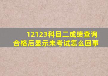 12123科目二成绩查询合格后显示未考试怎么回事