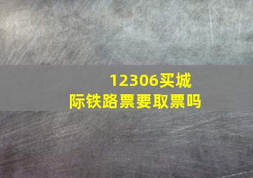 12306买城际铁路票要取票吗