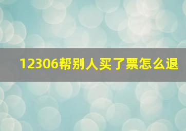 12306帮别人买了票怎么退