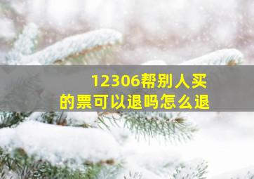 12306帮别人买的票可以退吗怎么退