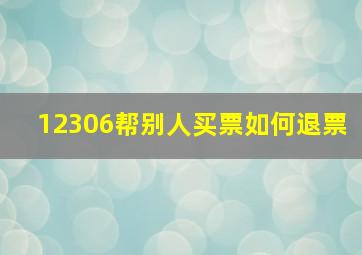 12306帮别人买票如何退票