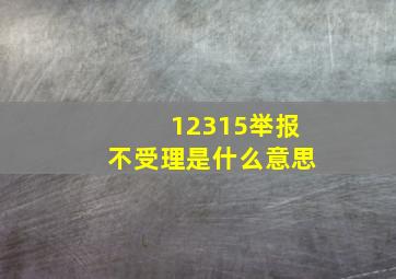 12315举报不受理是什么意思