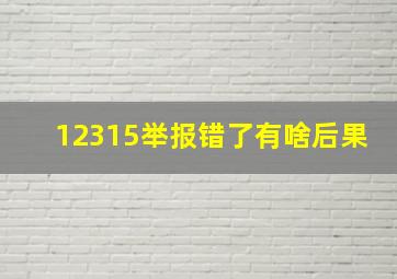 12315举报错了有啥后果