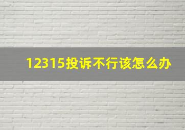 12315投诉不行该怎么办