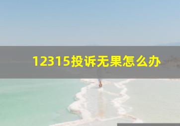 12315投诉无果怎么办