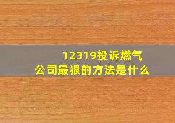 12319投诉燃气公司最狠的方法是什么