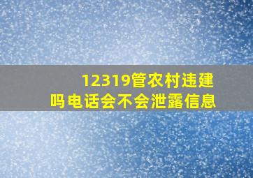 12319管农村违建吗电话会不会泄露信息