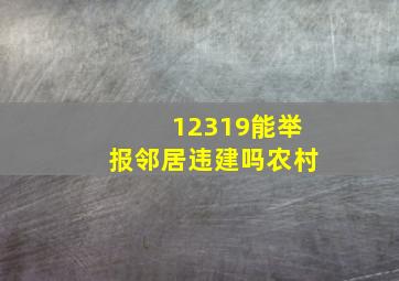 12319能举报邻居违建吗农村