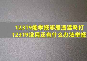 12319能举报邻居违建吗打12319没用还有什么办法举报