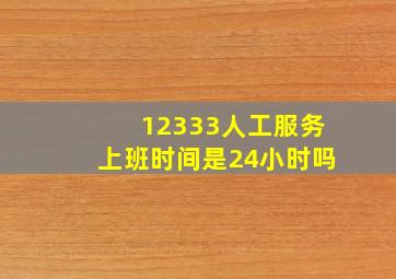 12333人工服务上班时间是24小时吗