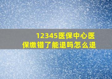 12345医保中心医保缴错了能退吗怎么退