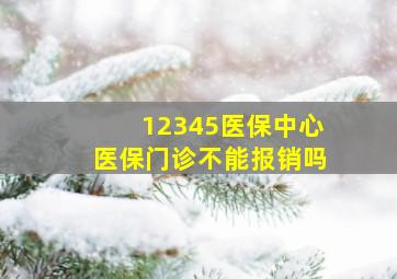 12345医保中心医保门诊不能报销吗