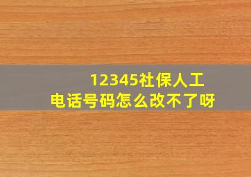 12345社保人工电话号码怎么改不了呀