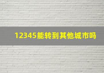 12345能转到其他城市吗