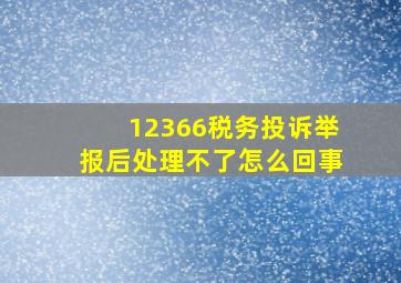 12366税务投诉举报后处理不了怎么回事