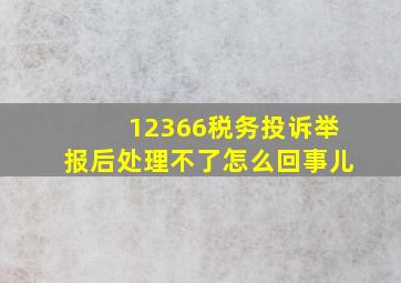 12366税务投诉举报后处理不了怎么回事儿