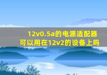 12v0.5a的电源适配器可以用在12v2的设备上吗