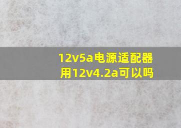 12v5a电源适配器用12v4.2a可以吗