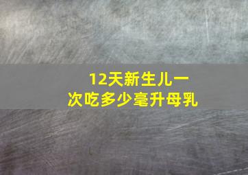 12天新生儿一次吃多少毫升母乳