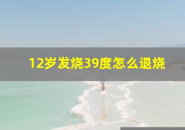 12岁发烧39度怎么退烧