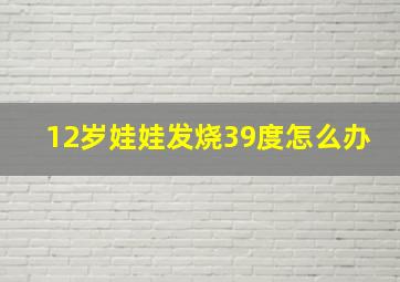 12岁娃娃发烧39度怎么办