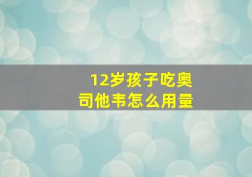 12岁孩子吃奥司他韦怎么用量