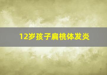 12岁孩子扁桃体发炎