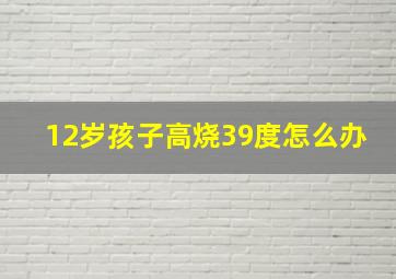 12岁孩子高烧39度怎么办