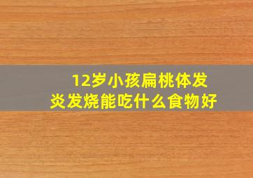 12岁小孩扁桃体发炎发烧能吃什么食物好