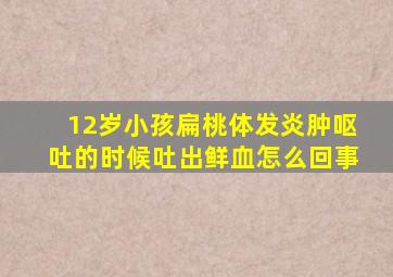 12岁小孩扁桃体发炎肿呕吐的时候吐出鲜血怎么回事