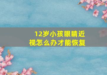 12岁小孩眼睛近视怎么办才能恢复