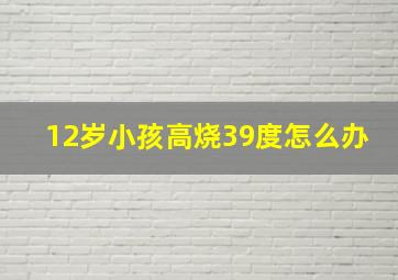 12岁小孩高烧39度怎么办