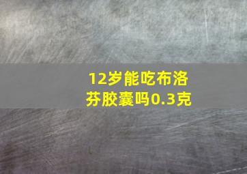 12岁能吃布洛芬胶囊吗0.3克